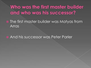   The first master builder was Matyas from
    Arras

   And his successor was Peter Parler
 