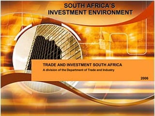 SOUTH AFRICA’S INVESTMENT ENVIRONMENT TRADE AND INVESTMENT SOUTH AFRICA A division of the Department of Trade and Industry  November 2005 SOUTH AFRICA’S  INVESTMENT ENVIRONMENT TRADE AND INVESTMENT SOUTH AFRICA A division of the Department of Trade and Industry   2006 