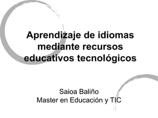 Aprendizaje de idiomas
  mediante recursos
educativos tecnológicos


         Saioa Baliño
  Master en Educación y TIC
 