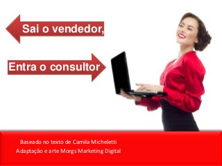 Sai o vendedor,
Entra o consultor
Baseado no texto de Camila Micheletti
Adaptação e arte Morgs Marketing Digital
 
