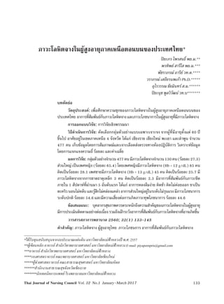 133
ปิยะภร ไพรสนธิ์ และคณะ
Thai Journal of Nursing Council Vol. 32 No.1 January-March 2017
ภาวะโลหิตจางในผู้สูงอายุภาคเหนือตอนบนของประเทศไทย*
ปิยะภร ไพรสนธิ์ พย.ม.**
พรทิพย์ สารีโส พย.ม.***
พัชราภรณ์ อารีย์ วท.ด.****
วราภรณ์ เสถียรนพเก้า Ph.D.*****
อุไรวรรณ ชัยมินทร์ ส.ม.******
ปิยะนุช พูลวิวัฒน์ วท.บ*******
บทคัดย่อ
วัตถุประสงค์: เพื่อศึกษาความชุกของภาวะโลหิตจางในผู้สูงอายุภาคเหนือตอนบนของ
ประเทศไทย อาการที่สัมพันธ์กับภาวะโลหิตจางและภาวะโภชนาการในผู้สูงอายุที่มีภาวะโลหิตจาง
การออกแบบวิจัย: การวิจัยเชิงพรรณนา
วิธีดำ�เนินการวิจัย: คัดเลือกกลุ่มตัวอย่างแบบเฉพาะเจาะจง จากผู้ที่มีอายุตั้งแต่ 60 ปี
ขึ้นไป อาศัยอยู่ในเขตภาคเหนือ 4 จังหวัด ได้แก่ เชียงราย เชียงใหม่ พะเยา และลำ�พูน จำ�นวน
477 คน เก็บข้อมูลโดยการสัมภาษณ์และเจาะเลือดส่งตรวจทางห้องปฏิบัติการ วิเคราะห์ข้อมูล
โดยการแจกแจงความถี่ ร้อยละ และค่าเฉลี่ย
ผลการวิจัย: กลุ่มตัวอย่างจำ�นวน477คนมีภาวะโลหิตจางจำ�นวน130คน(ร้อยละ27.3)
ส่วนใหญ่ เป็นเพศหญิง (ร้อยละ 65.4) โดยเพศหญิงมีภาวะโลหิตจาง (Hb < 12 g/dL) 85 คน
คิดเป็นร้อยละ 28.1 เพศชายมีภาวะโลหิตจาง (Hb < 13 g/dL) 45 คน คิดเป็นร้อยละ 25.7 มี
ภาวะโลหิตจางจากการขาดธาตุเหล็ก 3 คน คิดเป็นร้อยละ 2.3 มีอาการที่สัมพันธ์กับภาวะซีด
ภายใน 1 สัปดาห์ที่ผ่านมา 5 อันดับแรก ได้แก่ อาการหลงลืมง่าย คิดช้า คิดไม่ค่อยออก ขาเป็น
ตะคริวนอนไม่หลับและรู้สึกไม่คล่องแคล่วอาการส่วนใหญ่อยู่ในระดับไม่รุนแรงมีภาวะโภชนาการ
ระดับปกติ ร้อยละ 54.6 และมีความเสี่ยงต่อการเกิดภาวะทุพโภชนาการ ร้อยละ 44.6
ข้อเสนอแนะ: บุคลากรสุขภาพควรตระหนักถึงความสำ�คัญของภาวะโลหิตจางในผู้สูงอายุ
มีการประเมินติดตามอย่างต่อเนื่องรวมถึงเฝ้าระวังอาการที่สัมพันธ์กับภาวะโลหิตจางที่อาจเกิดขึ้น
วารสารสภาการพยาบาล 2560; 32(1) 133-145
คำ�สำ�คัญ: ภาวะโลหิตจาง ผู้สูงอายุไทย ภาวะโภชนการ อาการที่สัมพันธ์กับภาวะโลหิตจาง
*ได้รับทุนสนับสนุนจากงบประมาณแผ่นดิน มหาวิทยาลัยแม่ฟ้าหลวงปี พ.ศ. 2557
**ผู้เขียนหลัก อาจารย์ สำ�นักวิชาพยาบาลศาสตร์ มหาวิทยาลัยแม่ฟ้าหลวง E-mail: piyapornpris@gmail.com
***อาจารย์ สำ�นักวิชาพยาบาลศาสตร์ มหาวิทยาลัยแม่ฟ้าหลวง
****รองศาสตราจารย์ คณะพยาบาลศาสตร์ มหาวิทยาลัยเชียงใหม่
*****ผู้ช่วยศาสตราจารย์ คณะสาธารณสุขศาสตร์ มหาวิทยาลัยมหิดล
******สำ�นักงานสาธารณสุขจังหวัดเชียงราย
*******นักเทคนิคการแพทย์ โรงพยาบาลมหาวิทยาลัยแม่ฟ้าหลวง
 
