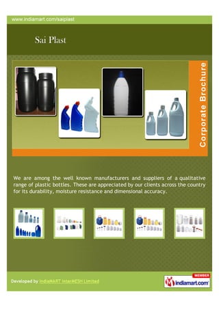 We are among the well known manufacturers and suppliers of a qualitative
range of plastic bottles. These are appreciated by our clients across the country
for its durability, moisture resistance and dimensional accuracy.
 