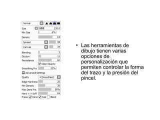    Las herramientas de
    dibujo tienen varias
    opciones de
    personalización que
    permiten controlar la forma
    del trazo y la presión del
    pincel.
 