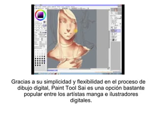 Gracias a su simplicidad y flexibilidad en el proceso de
  dibujo digital, Paint Tool Sai es una opción bastante
     popular entre los artístas manga e ilustradores
                         digitales.
 
