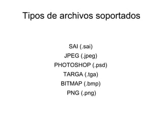 Tipos de archivos soportados


           SAI (.sai)
          JPEG (.jpeg)
       PHOTOSHOP (.psd)
         TARGA (.tga)
         BITMAP (.bmp)
          PNG (.png)
 