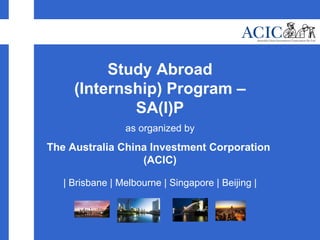 Study Abroad (Internship) Program – SA(I)P as organized by The Australia China Investment Corporation  (ACIC) | Brisbane | Melbourne | Singapore | Beijing | 