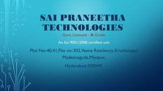 SAI PRANEETHA
TECHNOLOGIES
Govt. Licensed - A Grade
An Iso 9001:2008 certified unit
Plot No-40,41,Flat no-302,Veena Residency, Krushinagar,
Madeenaguda,Miyapur,
Hyderabad-500049.
 