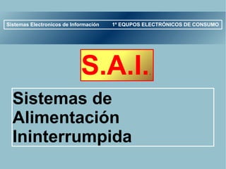 Sistemas Electronicos de Información   1º EQUPOS ELECTRÓNICOS DE CONSUMO




                            S.A.I.                .




  Sistemas de
  Alimentación
  Ininterrumpida
 