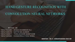 HAND GESTURE RECOGNITION WITH
CONVOLUTION NEURAL NETWORKS
MENTOR : DR. K. VENKATESWARA RAO SIRE
 