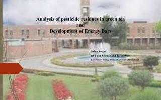 Analysis of pesticide residues in green tea
and
Development of Energy Bars
Saiqa Amjad
BS Food Science and Technology
Government College Women University of Faisalabad
 