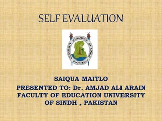 SELF EVALUATION
SAIQUA MAITLO
PRESENTED TO: Dr. AMJAD ALI ARAIN
FACULTY OF EDUCATION UNIVERSITY
OF SINDH , PAKISTAN
 