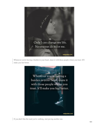 Whenever you're having a burden in your heart, share it with those people whom you trust. It'll
make you feel better.
If you don't like the road you're walking, start paving another one.
7/21
 