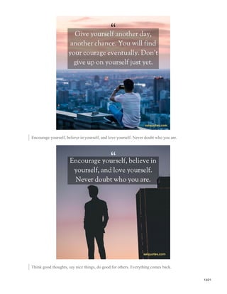 Encourage yourself, believe in yourself, and love yourself. Never doubt who you are.
Think good thoughts, say nice things, do good for others. Everything comes back.
13/21
 