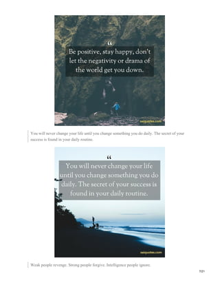 You will never change your life until you change something you do daily. The secret of your
success is found in your daily routine.
Weak people revenge. Strong people forgive. Intelligence people ignore.
7/21
 