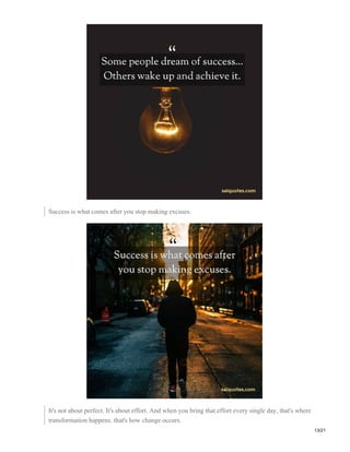 Success is what comes after you stop making excuses.
It's not about perfect. It's about effort. And when you bring that effort every single day, that's where
transformation happens. that's how change occurs.
13/21
 