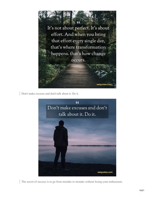 Don't make excuses and don't talk about it. Do it.
The secret of success is to go from mistake to mistake without losing your enthusiasm.
14/21
 