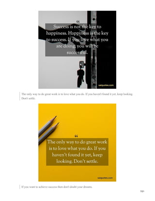The only way to do great work is to love what you do. If you haven't found it yet, keep looking.
Don't settle.
If you want to achieve success then don't doubt your dreams.
7/21
 