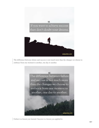The difference between failure and success is not much more than the changes we choose to
embrace from one moment to another, one day to another.
Failure is a lesson you learned. Success is a lesson you applied to.
8/21
 