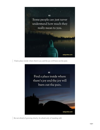 Find a place inside where there's joy and the joy will burn out the pain.
Be not afraid of growing slowly, be afraid only of standing still.
13/21
 