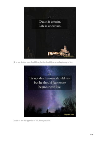 It is not death a man should fear, but he should fear never beginning to live.
death is not the opposite of life, but a part of it.
7/18
 