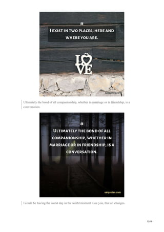 Ultimately the bond of all companionship, whether in marriage or in friendship, is a
conversation.
I could be having the worst day in the world moment I see you, that all changes.
12/18
 
