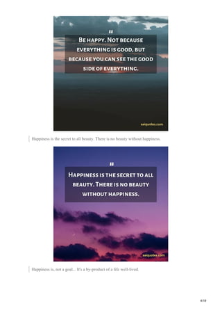 Happiness is the secret to all beauty. There is no beauty without happiness.
Happiness is, not a goal... It's a by-product of a life well-lived.
4/19
 