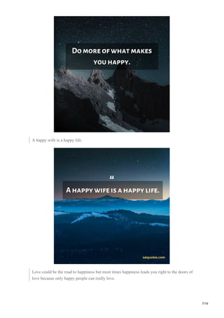 A happy wife is a happy life.
Love could be the road to happiness but most times happiness leads you right to the doors of
love because only happy people can really love.
7/19
 