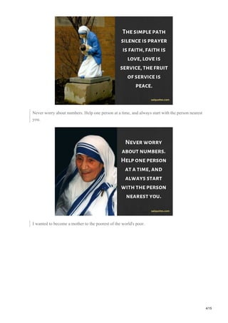 Never worry about numbers. Help one person at a time, and always start with the person nearest
you.
I wanted to become a mother to the poorest of the world's poor.
4/15
 