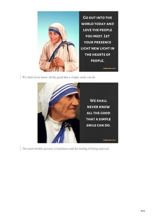 We shall never know all the good that a simple smile can do.
The most terrible poverty is loneliness and the feeling of being unloved.
9/15
 
