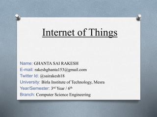 Internet of Things
Name: GHANTA SAI RAKESH
E-mail: rakeshghanta153@gmail.com
Twitter Id: @sairakesh18
University: Birla Institute of Technology, Mesra
Year/Semester: 3rd Year / 6th
Branch: Computer Science Engineering
 