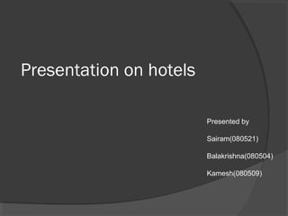 Presentation on hotels
Presented by
Sairam(080521)
Balakrishna(080504)
Kamesh(080509)
 