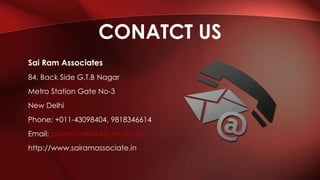 Sai Ram Associates
84, Back Side G.T.B Nagar
Metro Station Gate No-3
New Delhi
Phone: +011-43098404, 9818346614
Email: sairam.ram454@gmail.com
http://www.sairamassociate.in
CONATCT US
 