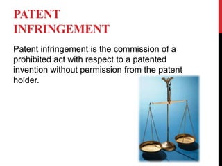 PATENT
INFRINGEMENT
Patent infringement is the commission of a
prohibited act with respect to a patented
invention without permission from the patent
holder.

 