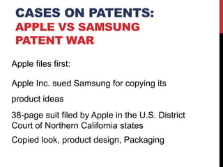 CASES ON PATENTS:
APPLE VS SAMSUNG
PATENT WAR
Apple files first:
Apple Inc. sued Samsung for copying its

product ideas
38-page suit filed by Apple in the U.S. District
Court of Northern California states
Copied look, product design, Packaging

 