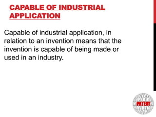 CAPABLE OF INDUSTRIAL
APPLICATION

8

Capable of industrial application, in
relation to an invention means that the
invention is capable of being made or
used in an industry.

 