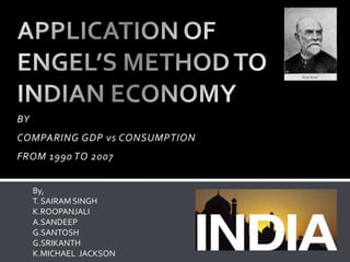 BY
COMPARING GDP vs CONSUMPTION

FROM 1990 TO 2007
By,
T. SAIRAM SINGH
K.ROOPANJALI
A.SANDEEP
G.SANTOSH
G.SRIKANTH
K.MICHAEL JACKSON

 