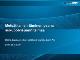 Metsätilan siirtäminen osana
sukupolvisuunnitelmaa
Helinä Sairanen, yhteyspäällikkö Danske Bank A/S
Lahti 26.1.2019
 