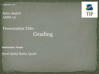 Computer 102
Presentation Title:
Grading
Saira shahid
AMM-1A
Instructor Name
Syed Abdul Rafey Qadri
 