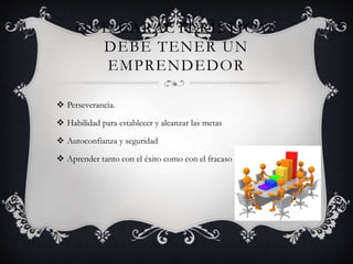 QUE CARACTERÍSTICAS
DEBE TENER UN
EMPRENDEDOR
 Perseverancia.
 Habilidad para establecer y alcanzar las metas
 Autoconfianza y seguridad
 Aprender tanto con el éxito como con el fracaso
 