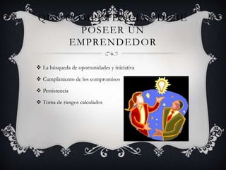QUE COMPETENCIAS DEBE
POSEER UN
EMPRENDEDOR
 La búsqueda de oportunidades y iniciativa
 Cumplimiento de los compromisos
 Persistencia
 Toma de riesgos calculados
 