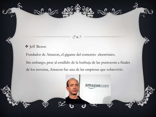  Jeff Bezos:
Fundador de Amazon, el gigante del comercio electrónico.
Sin embargo, pese al estallido de la burbuja de las puntocom a finales
de los noventa, Amazon fue una de las empresas que sobrevivió.
 