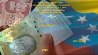 UNIVERSIDAD FERMIN TORO
DECANATO DE CIRNCIAS SOCIALES Y JURIDICAS
ESCUELA DE COMUNICACIÓN SOCIAL
INTRODUCCION A LA ECONOMUA
BARQUISIMETO- EDO. LARA
LA ECONOMIA
Sairis Castillo
2016
 