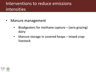 Interventions to reduce emissions
intensities
• Manure management
• Biodigesters for methane capture – (zero grazing)
dairy
• Manure storage in covered heaps – mixed crop-
livestock
 