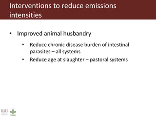 Interventions to reduce emissions
intensities
• Improved animal husbandry
• Reduce chronic disease burden of intestinal
parasites – all systems
• Reduce age at slaughter – pastoral systems
 