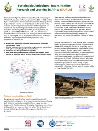 The Sustainable Intensification of Agricultural Research and Learning in Africa (SAIRLA) programme is funded by the UK Department for International Development and
managed by WYG International Ltd and the Natural Resources Institute, University of Greenwich.
This document is licensed for use under the Creative Commons Attribution 4.0 International Licence. March 2017
The Sustainable Agricultural Intensification Research and Learning in
Africa (SAIRLA) project is a five-year programme (2015 to 2020) funded
by the UK Department of International Development. The project seeks
to generate new evidence and design tools to enable governments,
investors and other key actors to deliver more effective policies and
investments in sustainable agricultural intensification (SAI) that
strengthen the capacity of poorer farmers’, especially women and
youth, to access and benefit from SAI. SAIRLA has commissioned
research and will facilitate multi-scale learning to understand different
ways of achieving SAI and its developmental implications. In Ethiopia
four of the eight cross counties research projects are being
implemented and these are:
• Research and Learning for Sustainable intensification of Smallholder
Livestock Value Chains
• Bringing evidence to bear on negotiating ecosystem service and livelihood
trade-offs in sustainable agricultural intensification
• Smallholder Risk Management Solutions (SRMS)
• What works where for which farmer: combining lean data and crowd-
sourcing for household- specific targeting of agricultural advisory services
More information
http://www.sairla.nri.org/news
https://africa-rising.net/
Sustainable Agricultural Intensification
Research and Learning in Africa (SAIRLA)
National Learning Alliances (NLA)
Complex problems such as how to deliver equitable sustainable
agricultural intensification in Africa require innovative solutions. Finding
such solutions requires diverse stakeholders to engage and learn
together with the ultimate aim of developing the collective commitment
and capacity to turn ideas and plans into action. This can be achieved
through facilitating multi-stakeholder engagement and learning
processes.
SAIRLA target countries
A local farmer feeding his livestock from crop residue in Atsbi Woreda
(photo credit: Dawit W. MulatuEDRI)
These learning platforms can be considered a learning
alliance, that is, a series of linked platforms existing at
different institutional levels (community, district, national
regional, global), created with the aim of bringing together
a range of stakeholders interested in innovation and the
creation/ use of new knowledge in an area of common
interest. This will enable learning to take place within a
framework of local and national conditions and norms and
will ensure that what is produced is relevant and
appropriate and is essential to address the issue of scaling
up.
National learning Alliances (NLA) are now being established
in each of the target countries: Ethiopia, Tanzania, Ghana,
Malawi, Mali and Zambia. The aim of each NLA is to co-
generate, share and facilitate use of knowledge by SAIRLA
research projects, decision makers (policy makers and
investors) and other key stakeholders to develop equitable
SAI in ways that enable women, youth and poorer
smallholders to participate in and benefit from agricultural
development. In Ethiopia the NLA participants will engage
in multi-stakeholder social learning processes to stimulate
cooperation and collective actions among various
stakeholders for the common purpose of developing
equitable SAI in Ethiopia. The four research projects will be
an integral part of the NLA.
 