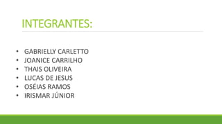 INTEGRANTES:
• GABRIELLY CARLETTO
• JOANICE CARRILHO
• THAIS OLIVEIRA
• LUCAS DE JESUS
• OSÉIAS RAMOS
• IRISMAR JÚNIOR
 