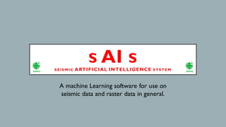 S AI S
S EIS M IC ARTIFICIAL INTELLIGENCE S YS TEM
A machine Learning software for use on
seismic data and raster data in general.
 
