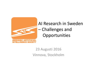 AI Research in Sweden
– Challenges and
Opportunities
23 Augusti 2016
Vinnova, Stockholm
 