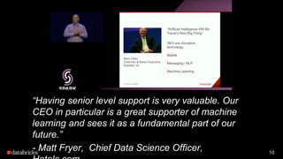 10
“Having senior level support is very valuable. Our
CEO in particular is a great supporter of machine
learning and sees it as a fundamental part of our
future.”
- Matt Fryer, Chief Data Science Officer,
 
