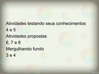 Atividades testando seus conhecimentos
4 e 5
Atividades propostas
6, 7 e 8
Mergulhando fundo
3 e 4
 